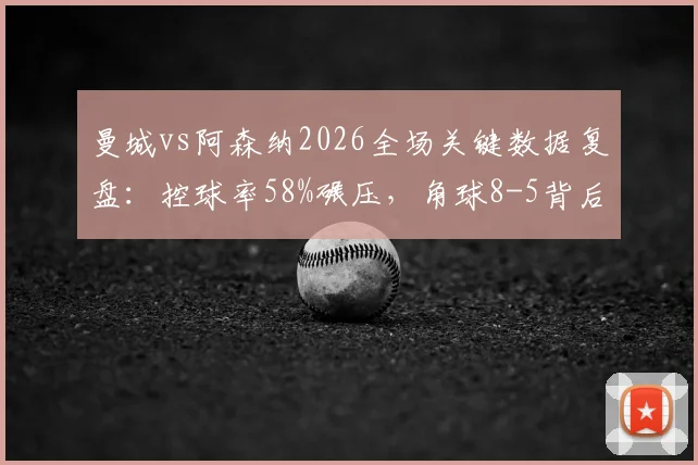 曼城vs阿森纳2026全场关键数据复盘:控球率58%碾压,角球8-5背后战术解读