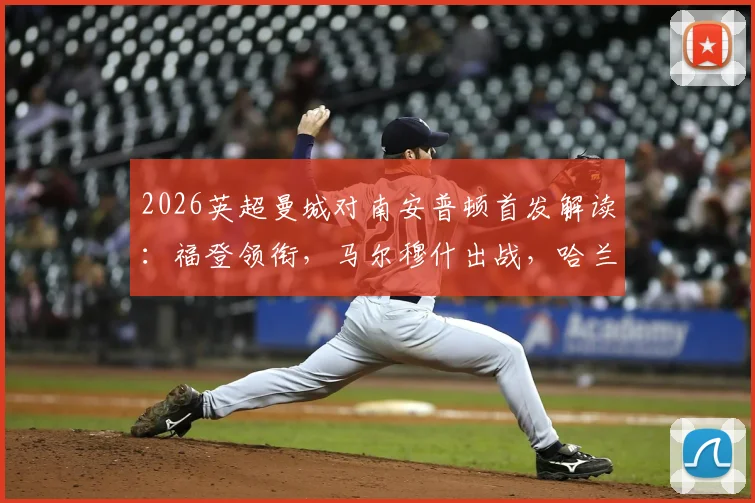 2026英超曼城对南安普顿首发解读：福登领衔，马尔穆什出战，哈兰德替补席待命引关注