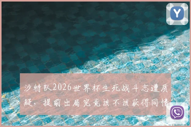 沙特队2026世界杯生死战斗志遭质疑,提前出局究竟该不该获得同情?球迷热议五大关键点