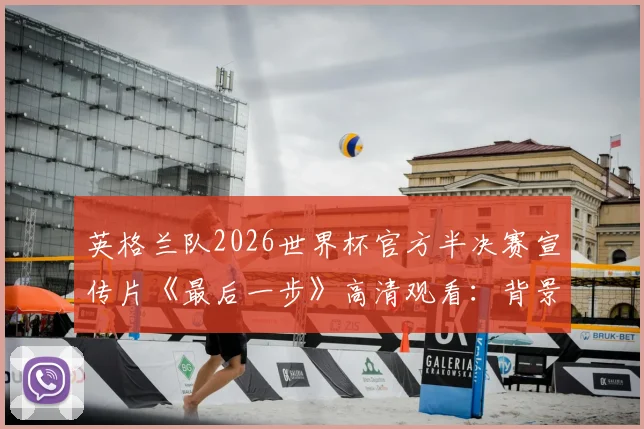 英格兰队2026世界杯官方半决赛宣传片《最后一步》高清观看：背景音乐、解析及下载渠道指南
