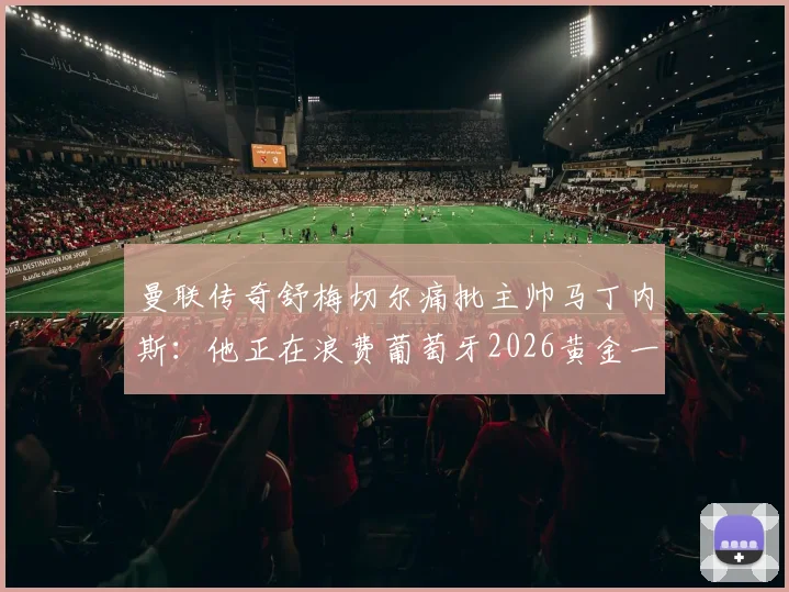 曼联传奇舒梅切尔痛批主帅马丁内斯:他正在浪费葡萄牙2026黄金一代,C罗队友们令人失望