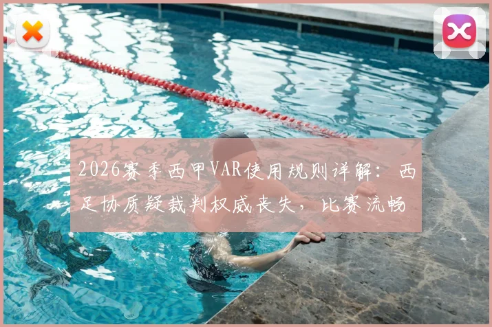 2026赛季西甲VAR使用规则详解：西足协质疑裁判权威丧失，比赛流畅性受损引热议