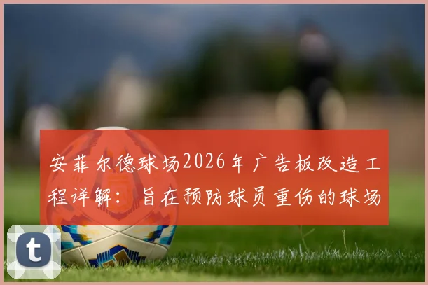 安菲尔德球场2026年广告板改造工程详解：旨在预防球员重伤的球场安全升级方案