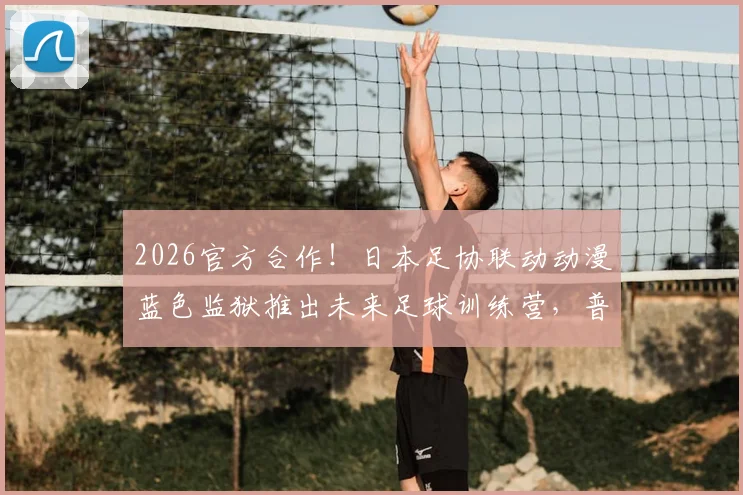 2026官方合作！日本足协联动动漫蓝色监狱推出未来足球训练营，普通学员如何参加与借鉴？