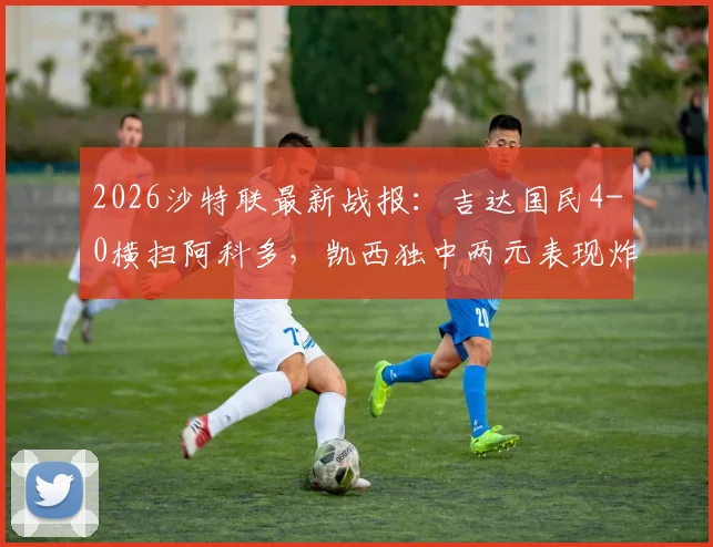 2026沙特联最新战报:吉达国民4-0横扫阿科多,凯西独中两元表现炸裂,赛后数据深度解读