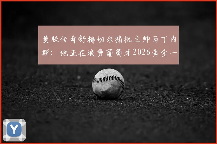 曼联传奇舒梅切尔痛批主帅马丁内斯：他正在浪费葡萄牙2026黄金一代，C罗队友们令人失望