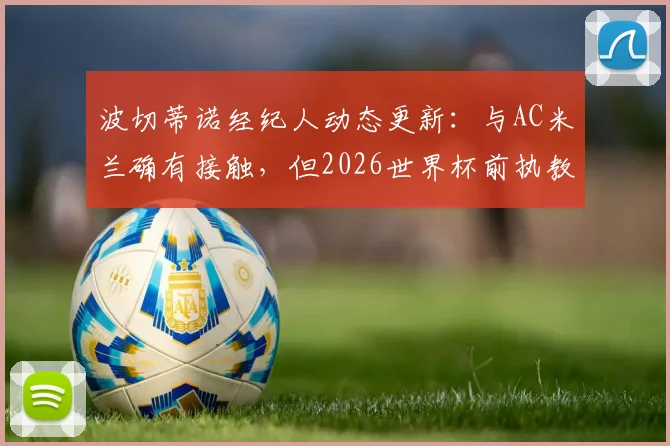 波切蒂诺经纪人动态更新：与AC米兰确有接触，但2026世界杯前执教美国队承诺不变