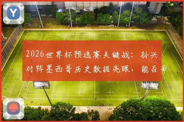 2026世界杯预选赛关键战：孙兴慜对阵墨西哥历史数据亮眼，能否率韩国队取胜找回状态？