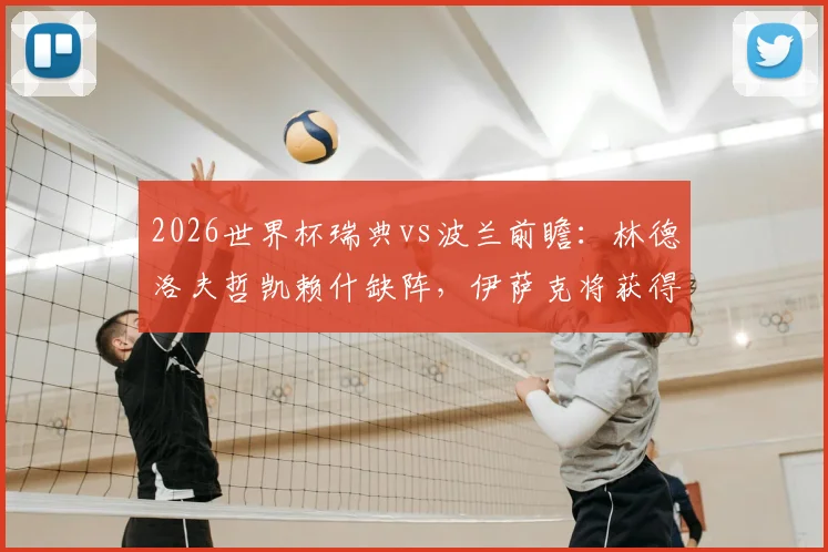 2026世界杯瑞典vs波兰前瞻：林德洛夫哲凯赖什缺阵，伊萨克将获得出场时间