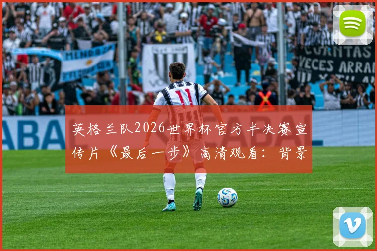 英格兰队2026世界杯官方半决赛宣传片《最后一步》高清观看：背景音乐、解析及下载渠道指南