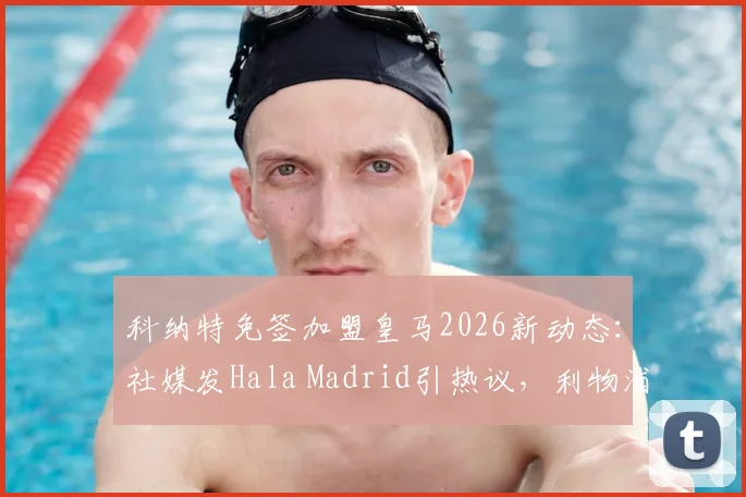科纳特免签加盟皇马2026新动态：社媒发Hala Madrid引热议，利物浦球迷反应激烈