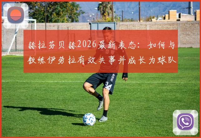 赫拉芬贝赫2026最新表态：如何与教练伊劳拉有效共事并成长为球队领袖的实战思考