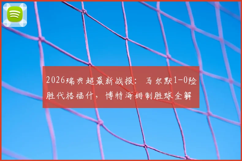 2026瑞典超最新战报：马尔默1-0险胜代格福什，博特海姆制胜球全解析，附积分榜影响与赛后看点