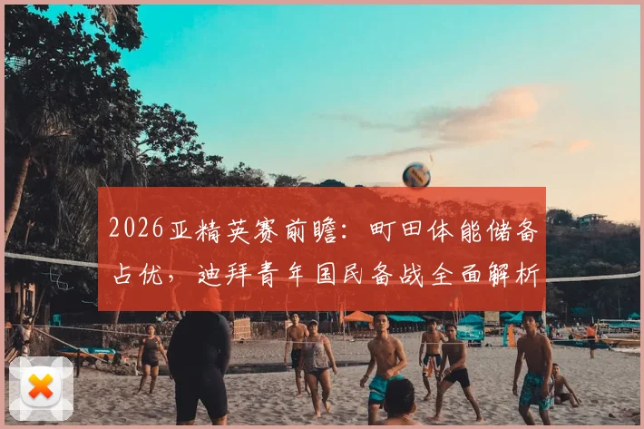 2026亚精英赛前瞻：町田体能储备占优，迪拜青年国民备战全面解析