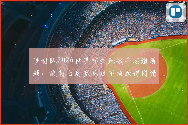 沙特队2026世界杯生死战斗志遭质疑，提前出局究竟该不该获得同情？球迷热议五大关键点