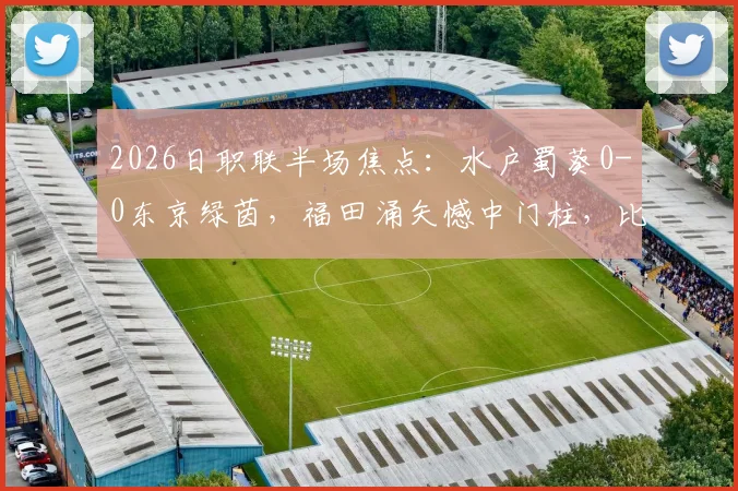2026日职联半场焦点:水户蜀葵0-0东京绿茵,福田涌矢憾中门柱,比赛悬念留待下半场