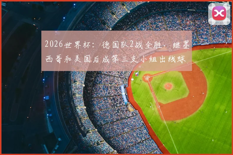 2026世界杯：德国队2战全胜，继墨西哥和美国后成第三支小组出线球队，球迷必看备战指南