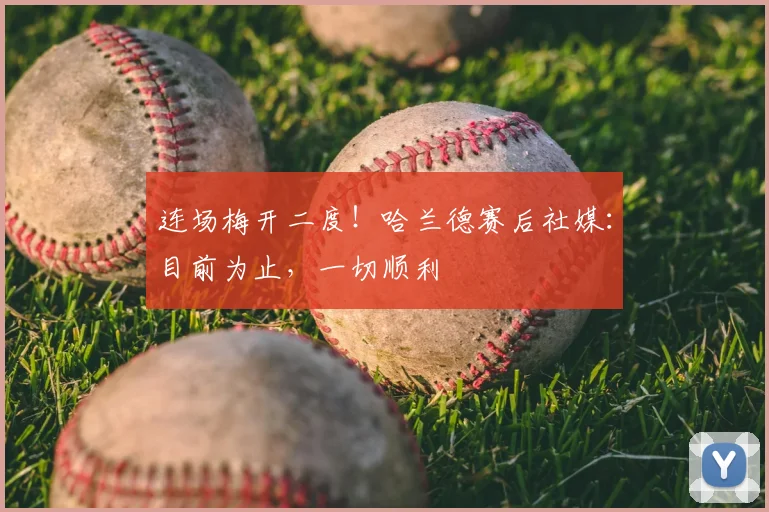 连场梅开二度！哈兰德赛后社媒：目前为止，一切顺利
