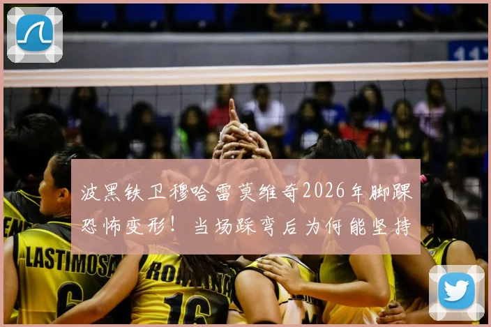 波黑铁卫穆哈雷莫维奇2026年脚踝恐怖变形！当场踩弯后为何能坚持踢完？11次解围数据全解析