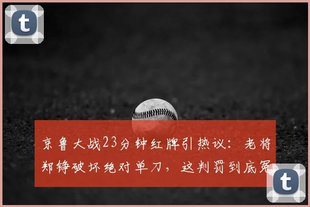 京鲁大战23分钟红牌引热议：老将郑铮破坏绝对单刀，这判罚到底冤不冤？