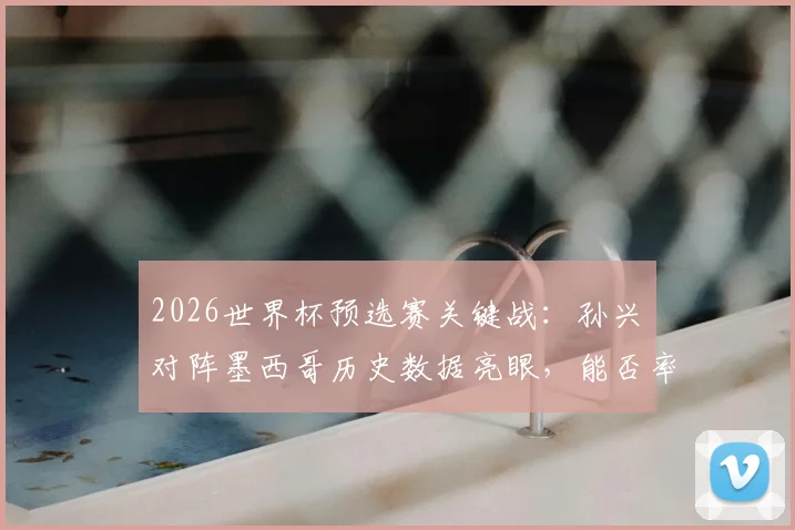 2026世界杯预选赛关键战：孙兴慜对阵墨西哥历史数据亮眼，能否率韩国队取胜找回状态？