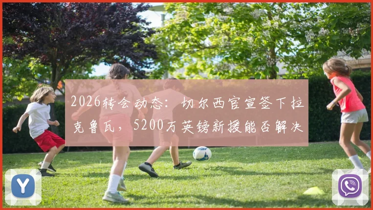 2026转会动态:切尔西官宣签下拉克鲁瓦,5200万英镑新援能否解决防线问题?