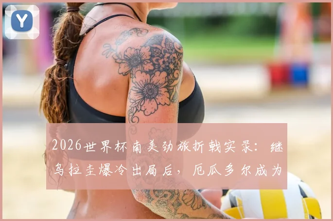 2026世界杯南美劲旅折戟实录：继乌拉圭爆冷出局后，厄瓜多尔成为第二支提前回家的球队，背后原因深度分析