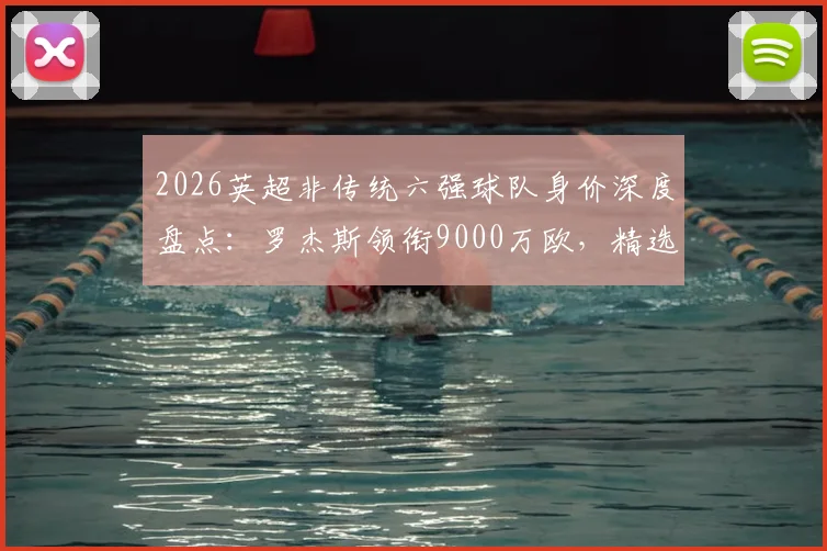 2026英超非传统六强球队身价深度盘点：罗杰斯领衔9000万欧，精选11人阵容总估值高达6.75亿欧元