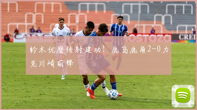 铃木优磨传射建功!鹿岛鹿角2-0力克川崎前锋