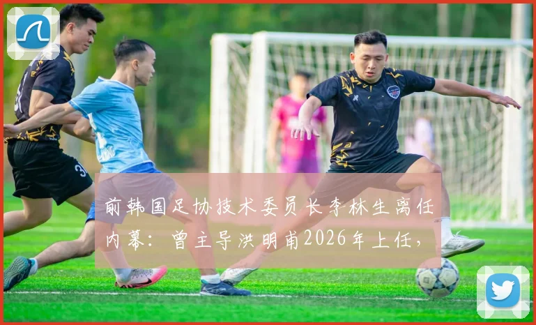 前韩国足协技术委员长李林生离任内幕：曾主导洪明甫2026年上任，现转投柬埔寨球队引发“跑路”猜测