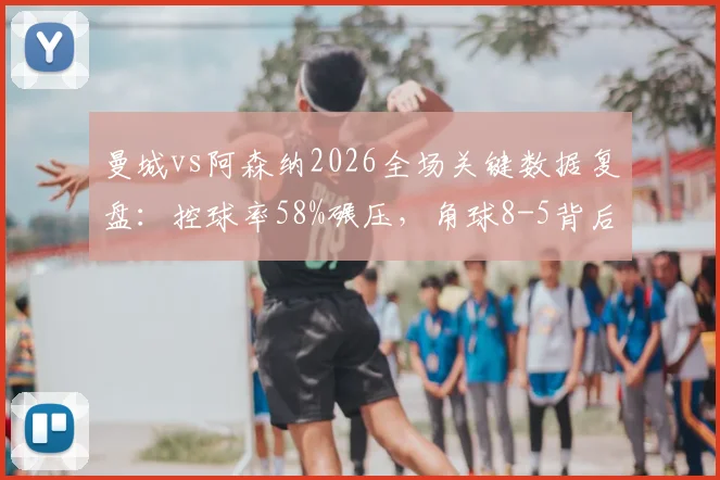 曼城vs阿森纳2026全场关键数据复盘：控球率58%碾压，角球8-5背后战术解读